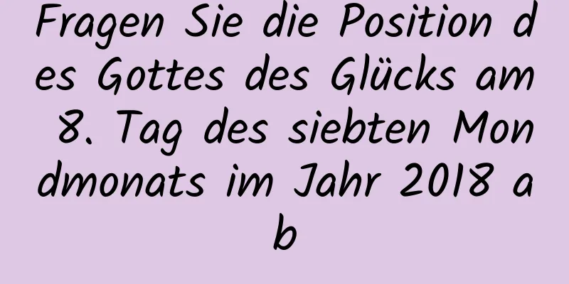 Fragen Sie die Position des Gottes des Glücks am 8. Tag des siebten Mondmonats im Jahr 2018 ab