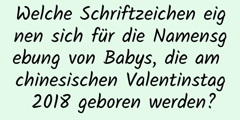 Welche Schriftzeichen eignen sich für die Namensgebung von Babys, die am chinesischen Valentinstag 2018 geboren werden?