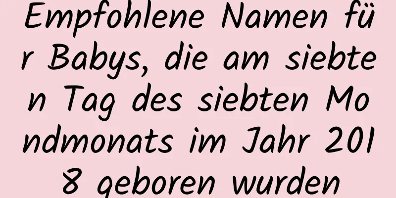 Empfohlene Namen für Babys, die am siebten Tag des siebten Mondmonats im Jahr 2018 geboren wurden