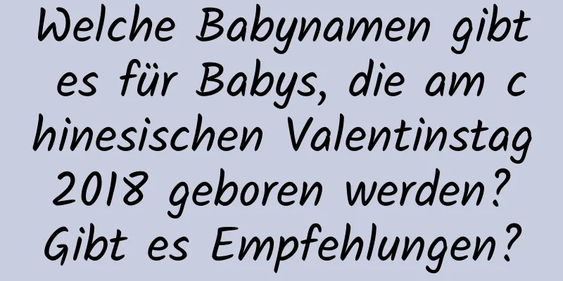 Welche Babynamen gibt es für Babys, die am chinesischen Valentinstag 2018 geboren werden? Gibt es Empfehlungen?