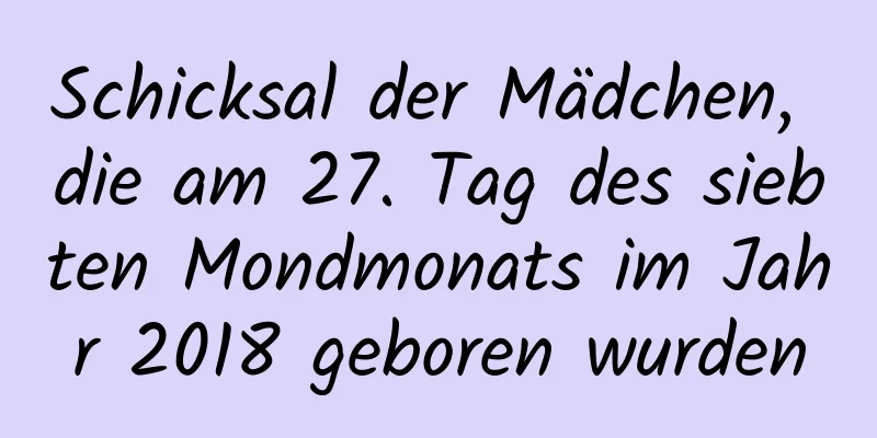 Schicksal der Mädchen, die am 27. Tag des siebten Mondmonats im Jahr 2018 geboren wurden