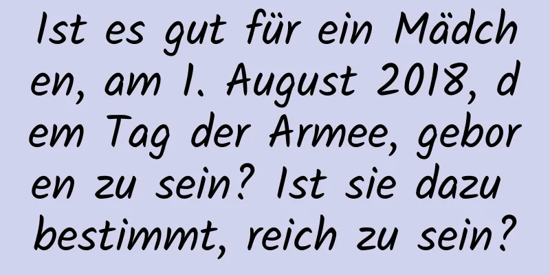 Ist es gut für ein Mädchen, am 1. August 2018, dem Tag der Armee, geboren zu sein? Ist sie dazu bestimmt, reich zu sein?