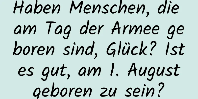 Haben Menschen, die am Tag der Armee geboren sind, Glück? Ist es gut, am 1. August geboren zu sein?