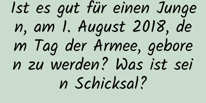 Ist es gut für einen Jungen, am 1. August 2018, dem Tag der Armee, geboren zu werden? Was ist sein Schicksal?