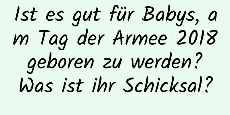 Ist es gut für Babys, am Tag der Armee 2018 geboren zu werden? Was ist ihr Schicksal?