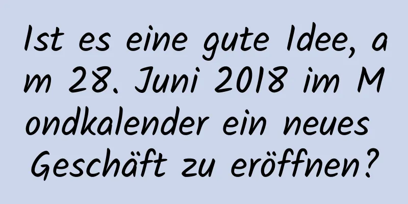 Ist es eine gute Idee, am 28. Juni 2018 im Mondkalender ein neues Geschäft zu eröffnen?