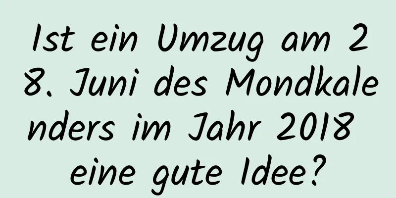 Ist ein Umzug am 28. Juni des Mondkalenders im Jahr 2018 eine gute Idee?