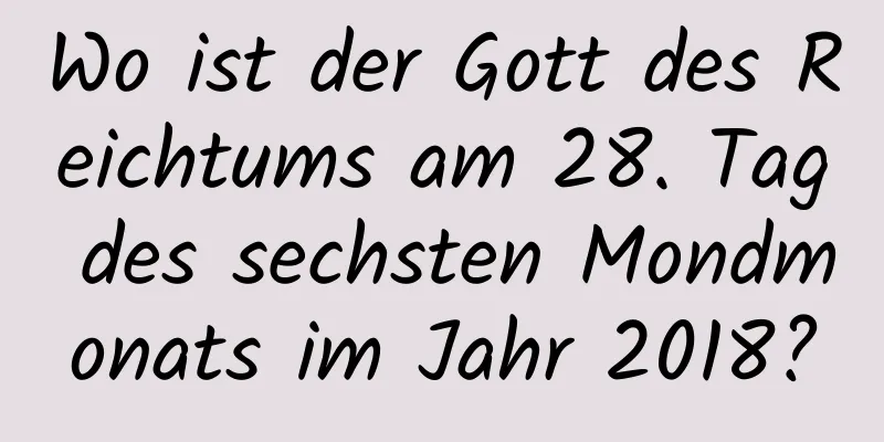 Wo ist der Gott des Reichtums am 28. Tag des sechsten Mondmonats im Jahr 2018?