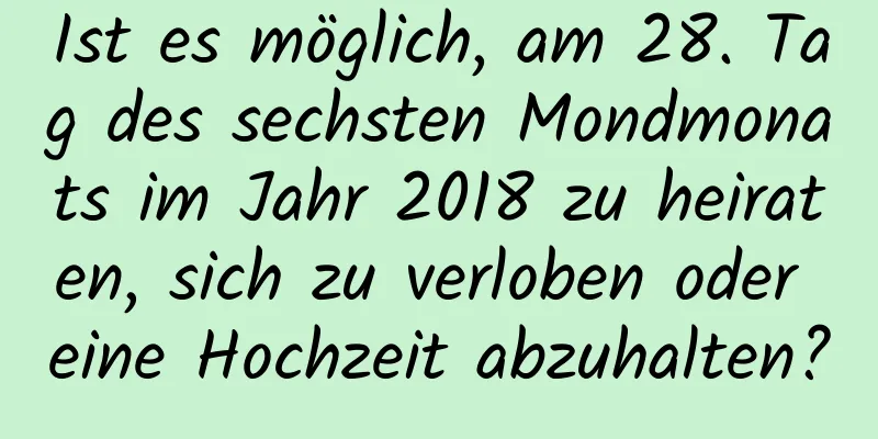 Ist es möglich, am 28. Tag des sechsten Mondmonats im Jahr 2018 zu heiraten, sich zu verloben oder eine Hochzeit abzuhalten?