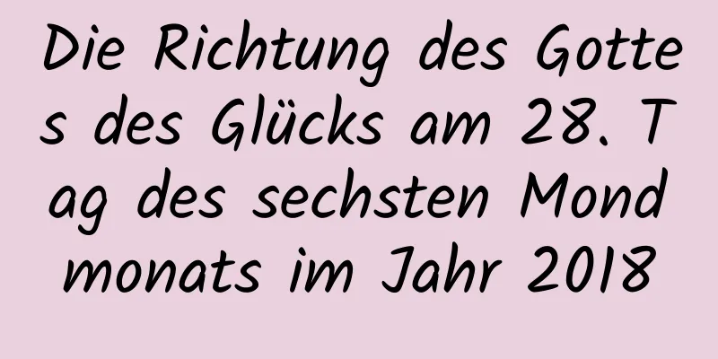 Die Richtung des Gottes des Glücks am 28. Tag des sechsten Mondmonats im Jahr 2018