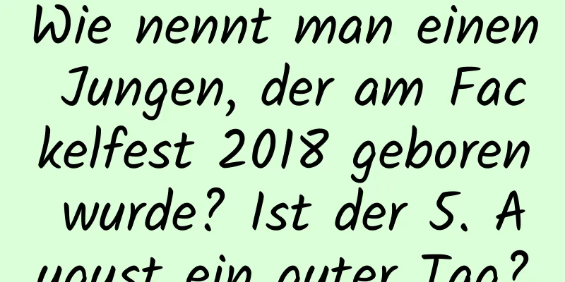 Wie nennt man einen Jungen, der am Fackelfest 2018 geboren wurde? Ist der 5. August ein guter Tag?