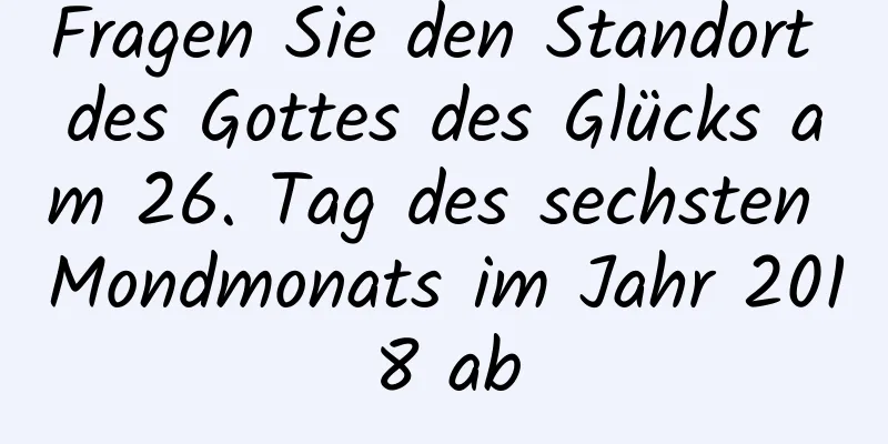 Fragen Sie den Standort des Gottes des Glücks am 26. Tag des sechsten Mondmonats im Jahr 2018 ab