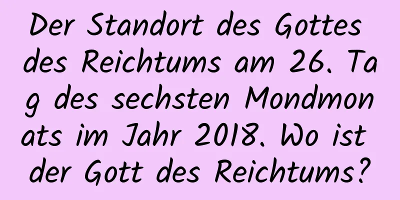 Der Standort des Gottes des Reichtums am 26. Tag des sechsten Mondmonats im Jahr 2018. Wo ist der Gott des Reichtums?