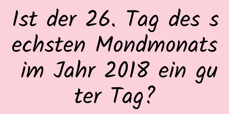 Ist der 26. Tag des sechsten Mondmonats im Jahr 2018 ein guter Tag?