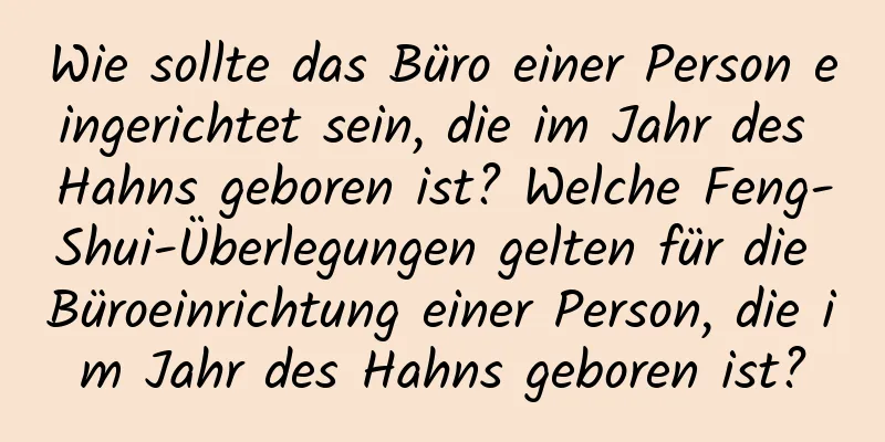 Wie sollte das Büro einer Person eingerichtet sein, die im Jahr des Hahns geboren ist? Welche Feng-Shui-Überlegungen gelten für die Büroeinrichtung einer Person, die im Jahr des Hahns geboren ist?