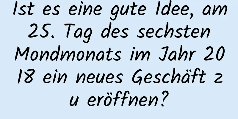 Ist es eine gute Idee, am 25. Tag des sechsten Mondmonats im Jahr 2018 ein neues Geschäft zu eröffnen?