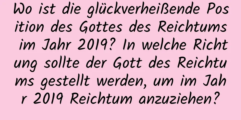 Wo ist die glückverheißende Position des Gottes des Reichtums im Jahr 2019? In welche Richtung sollte der Gott des Reichtums gestellt werden, um im Jahr 2019 Reichtum anzuziehen?