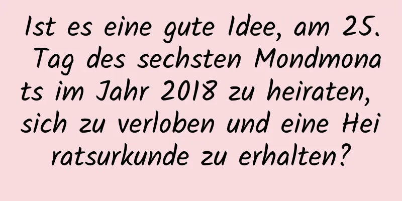 Ist es eine gute Idee, am 25. Tag des sechsten Mondmonats im Jahr 2018 zu heiraten, sich zu verloben und eine Heiratsurkunde zu erhalten?