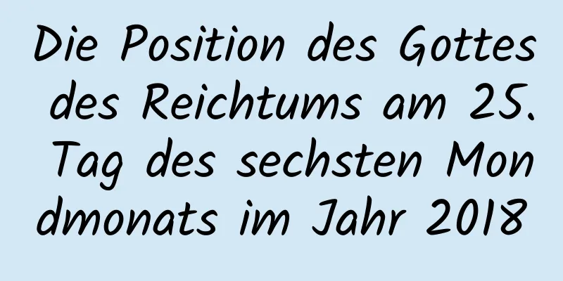 Die Position des Gottes des Reichtums am 25. Tag des sechsten Mondmonats im Jahr 2018