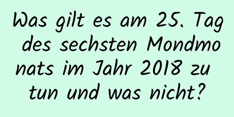 Was gilt es am 25. Tag des sechsten Mondmonats im Jahr 2018 zu tun und was nicht?