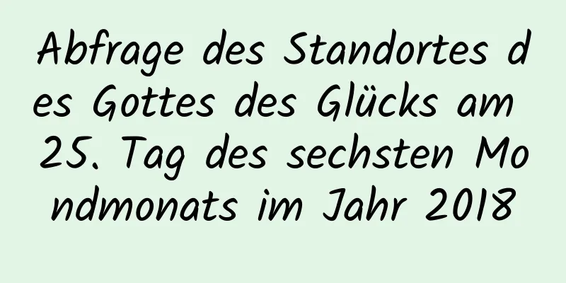 Abfrage des Standortes des Gottes des Glücks am 25. Tag des sechsten Mondmonats im Jahr 2018