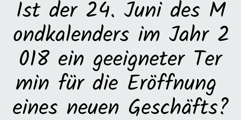 Ist der 24. Juni des Mondkalenders im Jahr 2018 ein geeigneter Termin für die Eröffnung eines neuen Geschäfts?