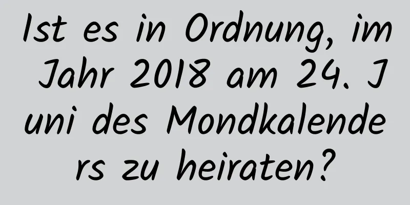 Ist es in Ordnung, im Jahr 2018 am 24. Juni des Mondkalenders zu heiraten?