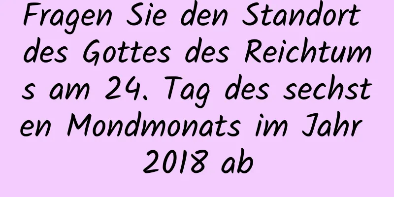 Fragen Sie den Standort des Gottes des Reichtums am 24. Tag des sechsten Mondmonats im Jahr 2018 ab