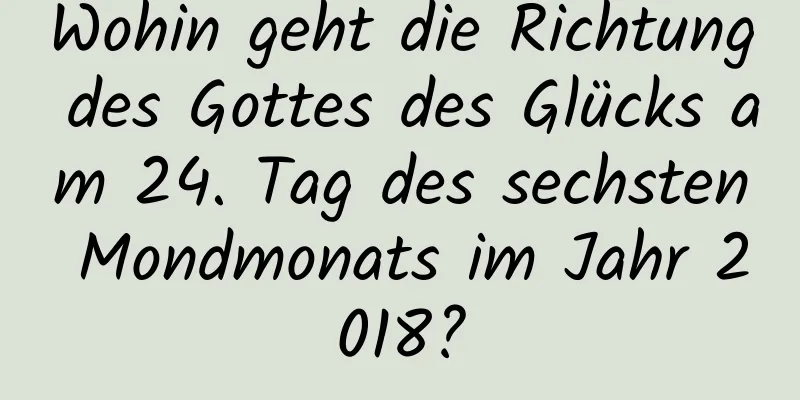 Wohin geht die Richtung des Gottes des Glücks am 24. Tag des sechsten Mondmonats im Jahr 2018?