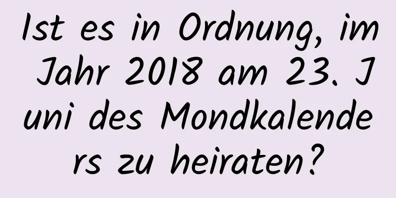 Ist es in Ordnung, im Jahr 2018 am 23. Juni des Mondkalenders zu heiraten?