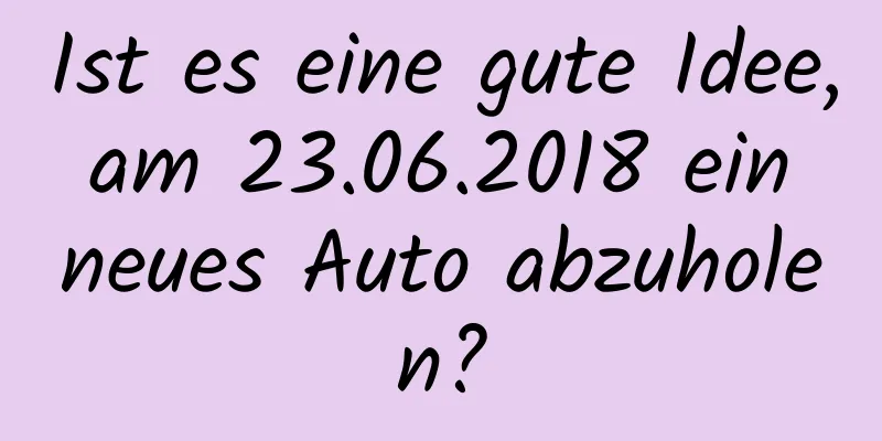 Ist es eine gute Idee, am 23.06.2018 ein neues Auto abzuholen?