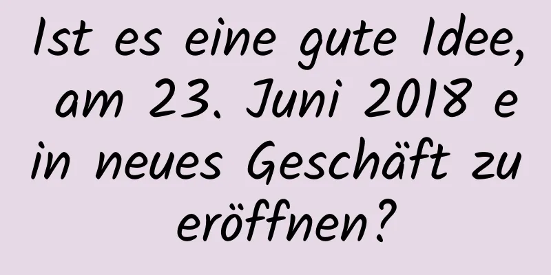 Ist es eine gute Idee, am 23. Juni 2018 ein neues Geschäft zu eröffnen?