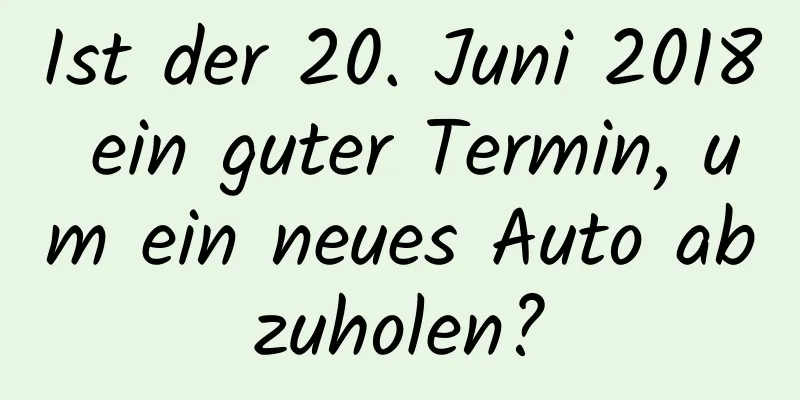 Ist der 20. Juni 2018 ein guter Termin, um ein neues Auto abzuholen?