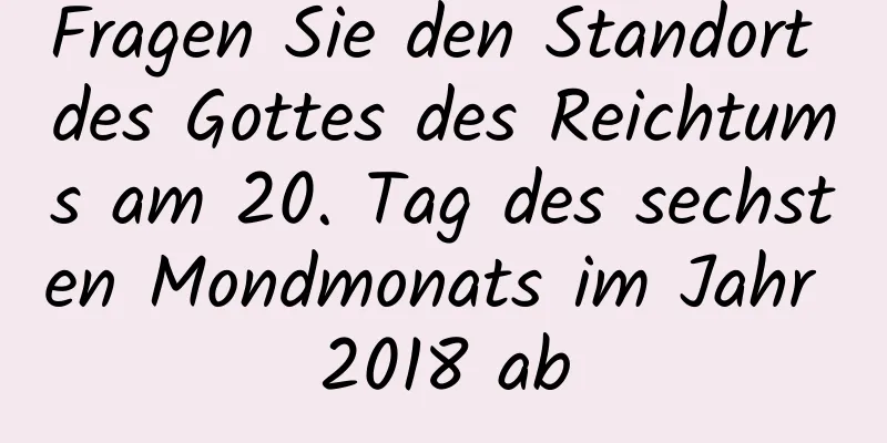 Fragen Sie den Standort des Gottes des Reichtums am 20. Tag des sechsten Mondmonats im Jahr 2018 ab