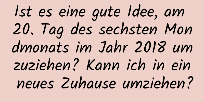 Ist es eine gute Idee, am 20. Tag des sechsten Mondmonats im Jahr 2018 umzuziehen? Kann ich in ein neues Zuhause umziehen?