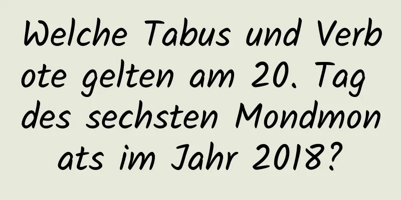 Welche Tabus und Verbote gelten am 20. Tag des sechsten Mondmonats im Jahr 2018?