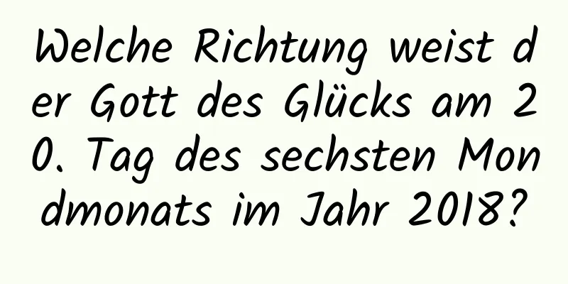 Welche Richtung weist der Gott des Glücks am 20. Tag des sechsten Mondmonats im Jahr 2018?