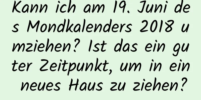 Kann ich am 19. Juni des Mondkalenders 2018 umziehen? Ist das ein guter Zeitpunkt, um in ein neues Haus zu ziehen?