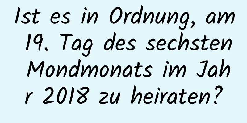 Ist es in Ordnung, am 19. Tag des sechsten Mondmonats im Jahr 2018 zu heiraten?