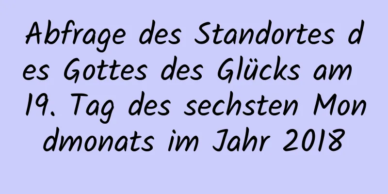 Abfrage des Standortes des Gottes des Glücks am 19. Tag des sechsten Mondmonats im Jahr 2018