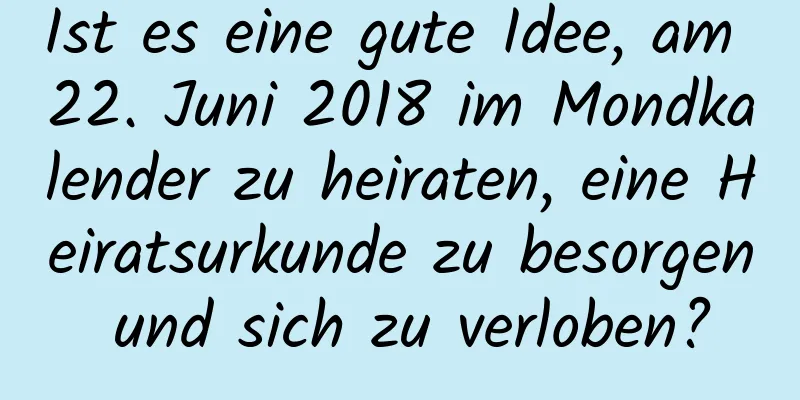 Ist es eine gute Idee, am 22. Juni 2018 im Mondkalender zu heiraten, eine Heiratsurkunde zu besorgen und sich zu verloben?