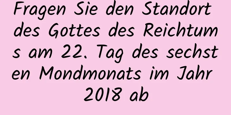 Fragen Sie den Standort des Gottes des Reichtums am 22. Tag des sechsten Mondmonats im Jahr 2018 ab