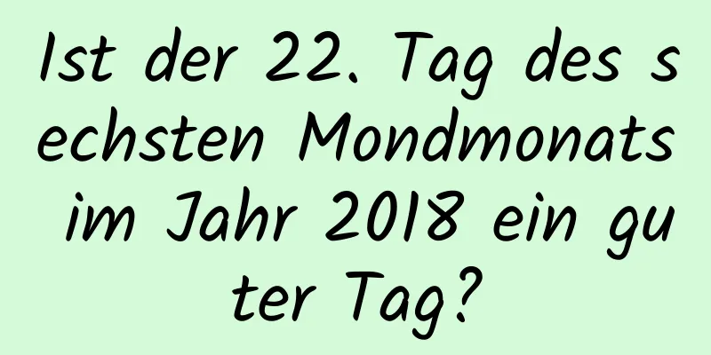 Ist der 22. Tag des sechsten Mondmonats im Jahr 2018 ein guter Tag?