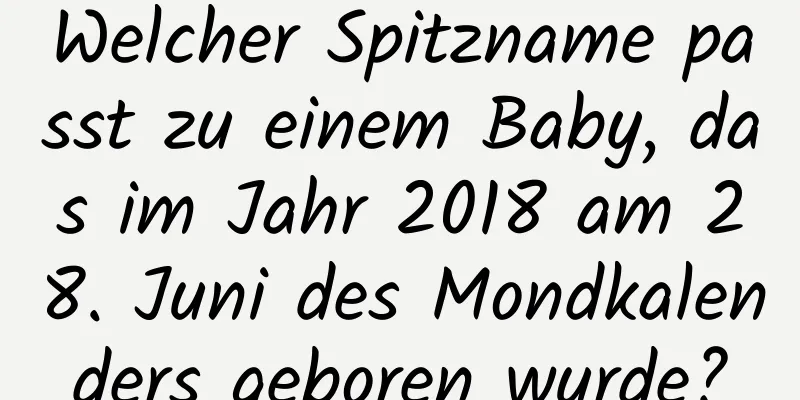 Welcher Spitzname passt zu einem Baby, das im Jahr 2018 am 28. Juni des Mondkalenders geboren wurde?