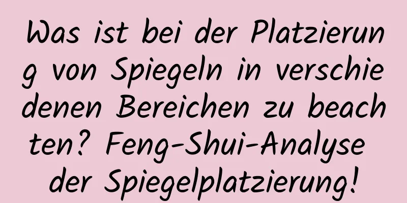 Was ist bei der Platzierung von Spiegeln in verschiedenen Bereichen zu beachten? Feng-Shui-Analyse der Spiegelplatzierung!