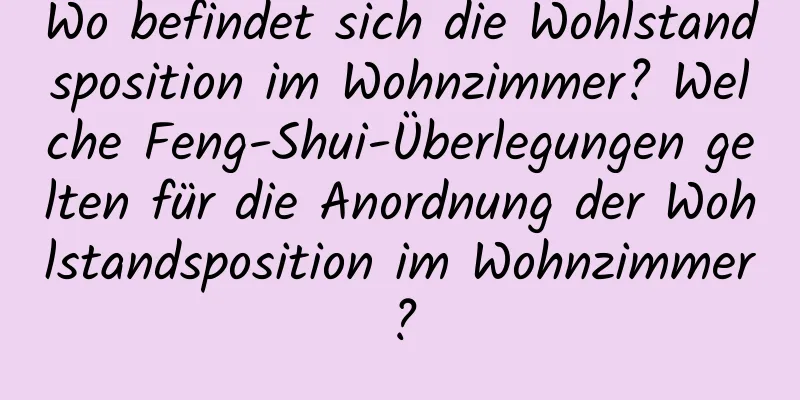 Wo befindet sich die Wohlstandsposition im Wohnzimmer? Welche Feng-Shui-Überlegungen gelten für die Anordnung der Wohlstandsposition im Wohnzimmer?