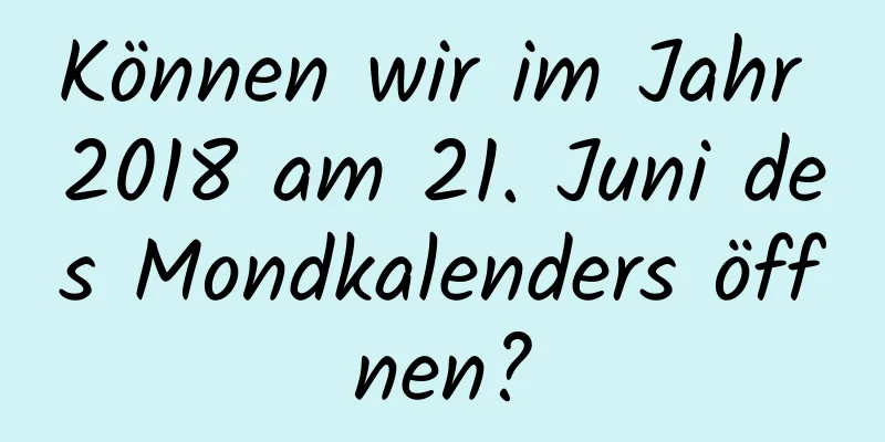 Können wir im Jahr 2018 am 21. Juni des Mondkalenders öffnen?