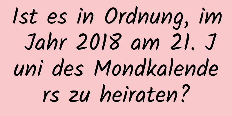 Ist es in Ordnung, im Jahr 2018 am 21. Juni des Mondkalenders zu heiraten?