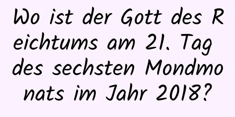 Wo ist der Gott des Reichtums am 21. Tag des sechsten Mondmonats im Jahr 2018?