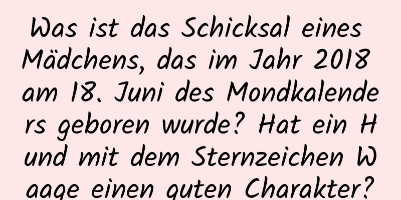 Was ist das Schicksal eines Mädchens, das im Jahr 2018 am 18. Juni des Mondkalenders geboren wurde? Hat ein Hund mit dem Sternzeichen Waage einen guten Charakter?